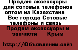 Продаю аксессуары для сотовых телефонов оптом из Казахстана  - Все города Сотовые телефоны и связь » Продам аксессуары и запчасти   . Крым